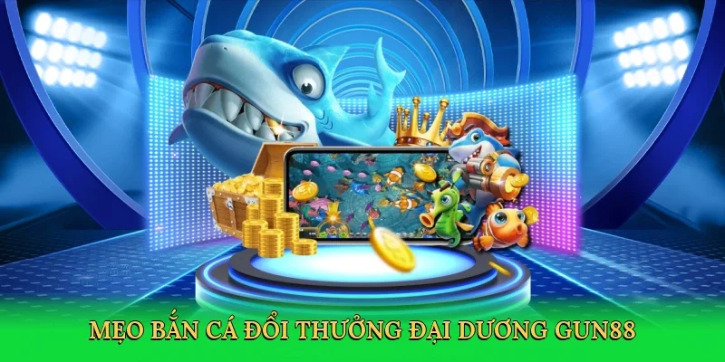 Mẹo bắn cá đổi thưởng săn thưởng đại dương Gun88